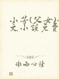 小芳(父女)全文小说免费阅读