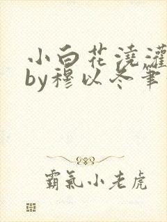 小白花浇灌日常by穆以冬笔趣阁
