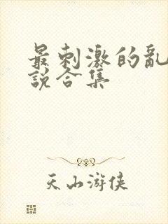 最刺激的乱惀小说合集