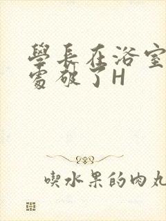 学长在浴室把我处破了H