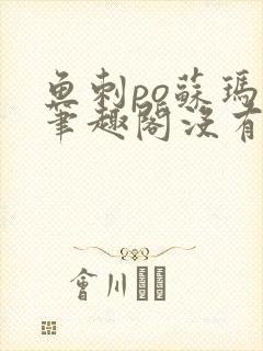 鱼刺po苏玛丽笔趣阁没有拼音