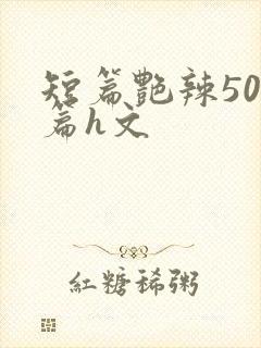 短篇艳辣500篇h文