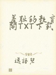 羞耻的教育笔趣阁TXT下载