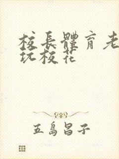 校长体育老师共玩校花