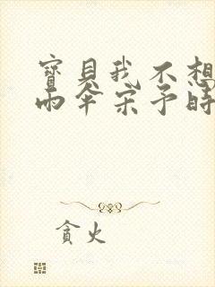 宝贝我不想带小雨伞宋予时