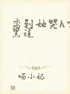 脔到她哭h宫交黑道