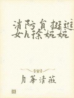 消防员挺进乖乖女h徐婉婉