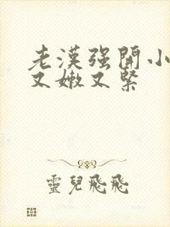 老汉强开小嫩苞又嫩又紧