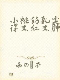 小桃的乳尖被吸得又红又肿