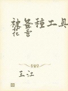 被各种工具调教花蒂