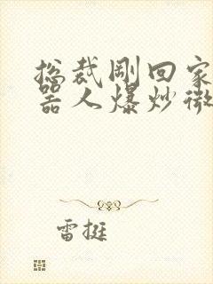 总裁刚回家被机器人爆炒微博