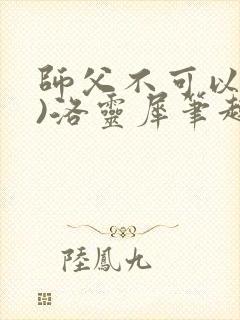 师父不可以(限)洛灵犀笔趣阁无弹窗