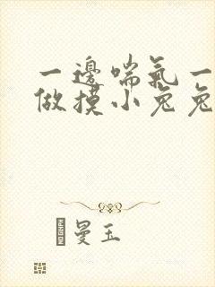 一边喘气一边叫做摸小兔兔作