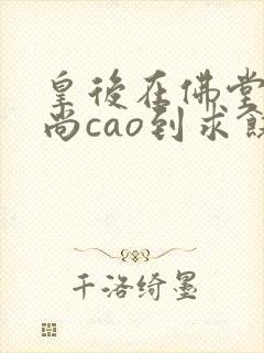 皇后在佛堂被和尚cao到求饶