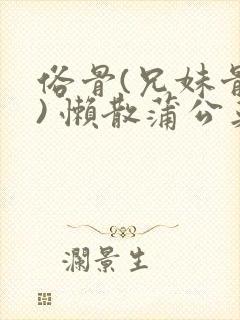 俗骨(兄妹骨科) 懒散蒲公英结局