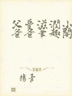 父爱滋润小芹和爸爸笔趣阁全文免费阅读小说