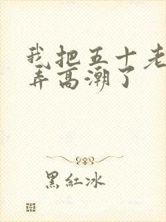 我把五十老女人弄高潮了