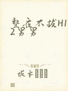 整夜不拔H1V2男男