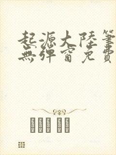 起源大陆笔趣阁无弹窗免费阅读