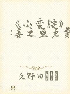 《小蛮腰》作者:姜之鱼免费阅读