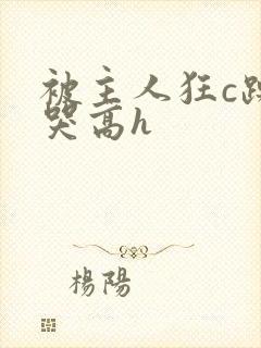 被主人狂c躁到哭高h