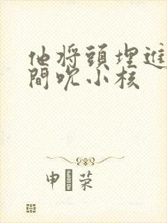 他将头埋进双腿间吮小核