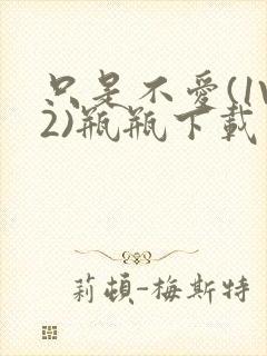 只是不爱(1V2)瓶瓶下载