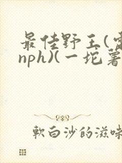 最佳野王(电竞nph)(一坨薯饼)
