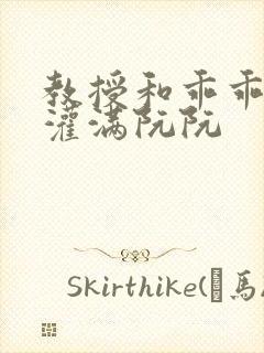 教授和乖乖女H灌满阮阮