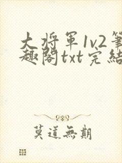 大将军1v2笔趣阁txt完结