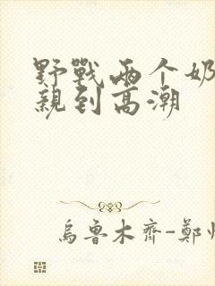 野战两个奶头被亲到高潮