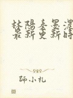 林阳秦墨浓小说最新更新时间