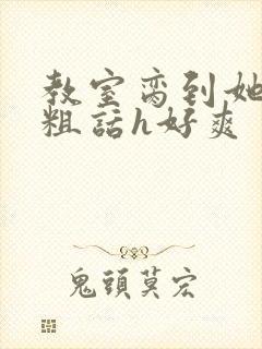 教室脔到她哭h粗话h好爽