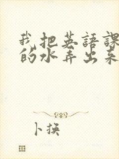 我把英语课代表的水弄出来了