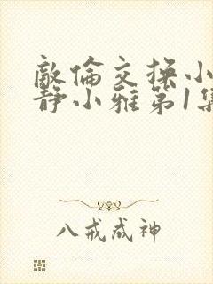 敌伦交换小敏小静小雅第1集