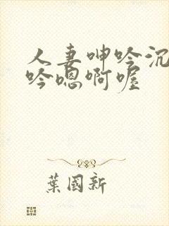 人妻呻吟沉沦呻吟嗯啊喔