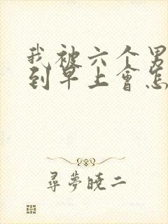 我被六个男人躁到早上会怎么样