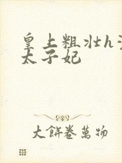 皇上粗壮h灌满太子妃