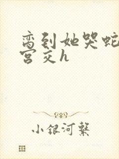 脔到她哭蛇双根宫交h