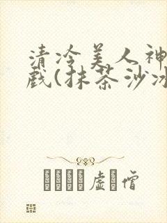 清冷美人神奇游戏(抹茶沙冰)
