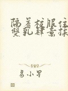 隔着校服住她的双乳肆意揉