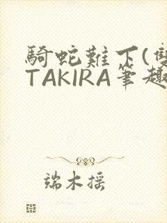 骑蛇难下(双)TAKIRA笔趣阁