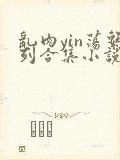 乱肉yin荡系列合集小说