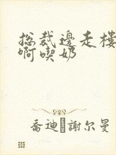 总裁边走楼梯嗯啊吃奶