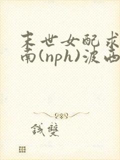末世女配求生指南(nph)波西米亚