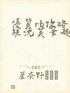 优质rb攻略系统沈芙笔趣阁