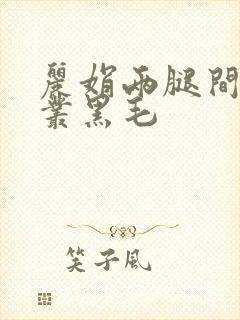 丽娟两腿间一大丛黑毛