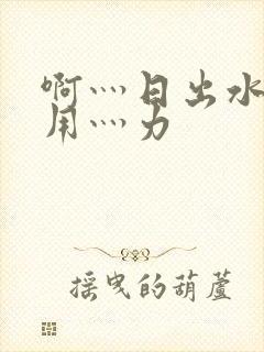 啊灬日出水了灬用灬力