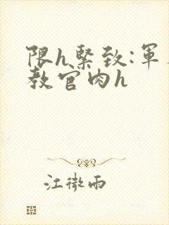 限h紧致:军人教官肉h