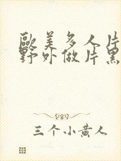 欧美多人片高潮野外做片黑人